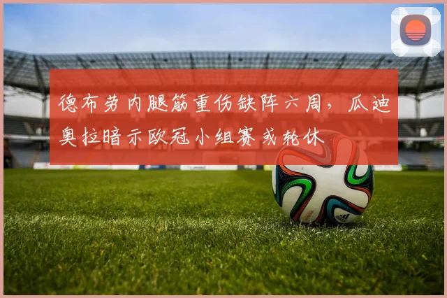 德布劳内腿筋重伤缺阵六周，瓜迪奥拉暗示欧冠小组赛或轮休