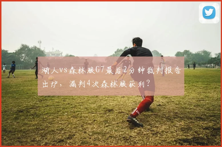 湖人vs森林狼G7最后2分钟裁判报告出炉,漏判4次森林狼获利?