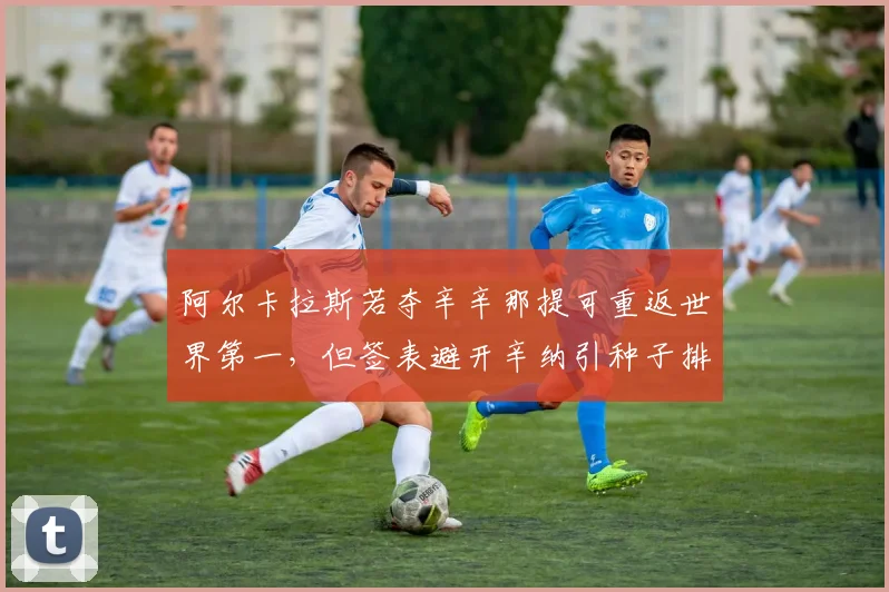 阿尔卡拉斯若夺辛辛那提可重返世界第一,但签表避开辛纳引种子排位规则争议
