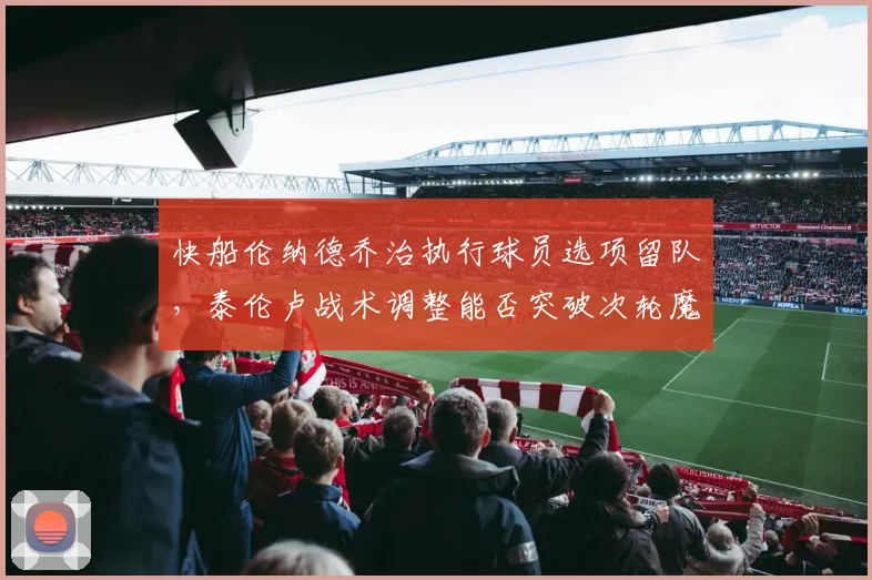 快船伦纳德乔治执行球员选项留队,泰伦卢战术调整能否突破次轮魔咒?