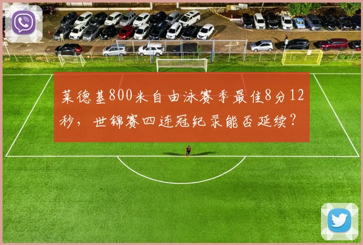 莱德基800米自由泳赛季最佳8分12秒,世锦赛四连冠纪录能否延续?