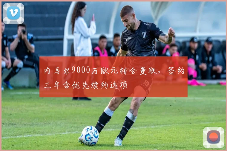 内马尔9000万欧元转会曼联,签约三年含优先续约选项