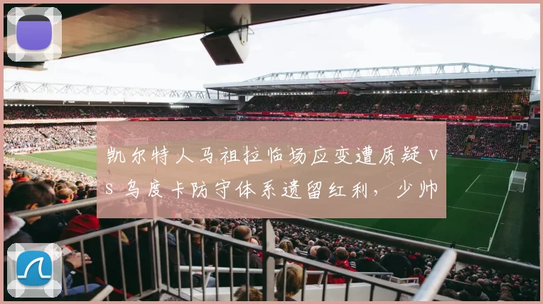 凯尔特人马祖拉临场应变遭质疑 vs 乌度卡防守体系遗留红利,少帅继承功过对比__br_
