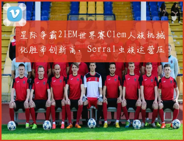 星际争霸2IEM世界赛Clem人族机械化胜率创新高,Serral虫族运营压力倍增
