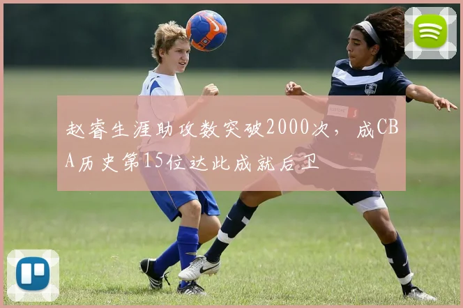 赵睿生涯助攻数突破2000次,成CBA历史第15位达此成就后卫