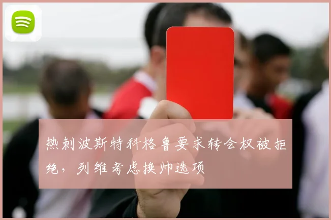 热刺波斯特科格鲁要求转会权被拒绝,列维考虑换帅选项