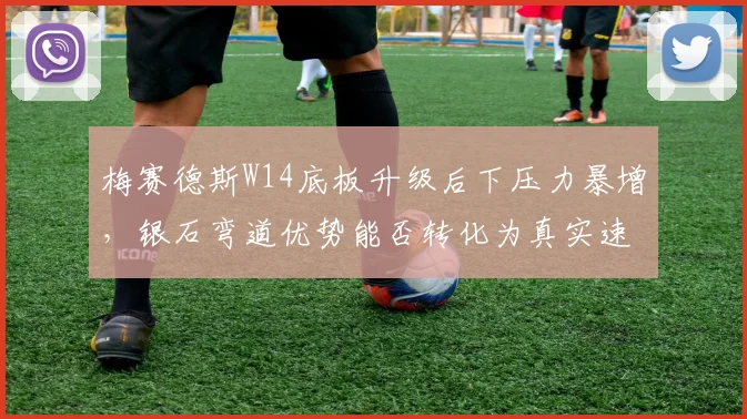 梅赛德斯W14底板升级后下压力暴增,银石弯道优势能否转化为真实速度?